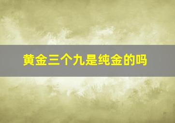 黄金三个九是纯金的吗