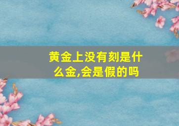 黄金上没有刻是什么金,会是假的吗