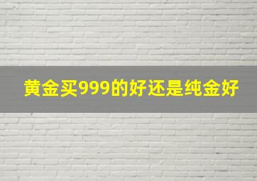 黄金买999的好还是纯金好