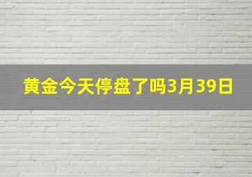 黄金今天停盘了吗3月39日