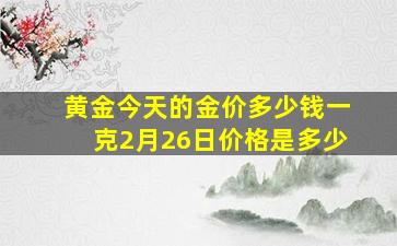 黄金今天的金价多少钱一克2月26日价格是多少