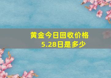 黄金今日回收价格5.28日是多少