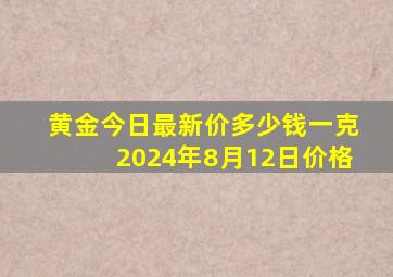 黄金今日最新价多少钱一克2024年8月12日价格