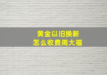 黄金以旧换新怎么收费周大福