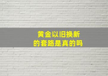 黄金以旧换新的套路是真的吗