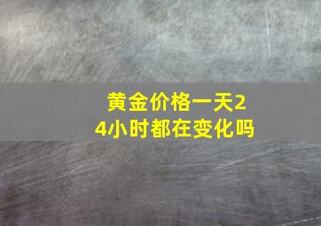 黄金价格一天24小时都在变化吗