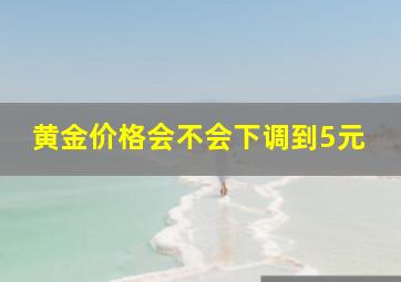 黄金价格会不会下调到5元