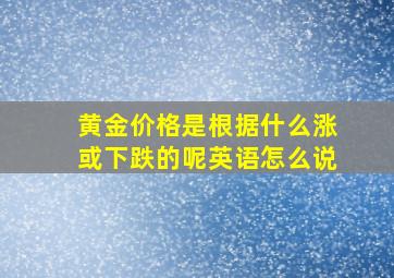 黄金价格是根据什么涨或下跌的呢英语怎么说