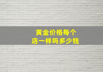 黄金价格每个店一样吗多少钱