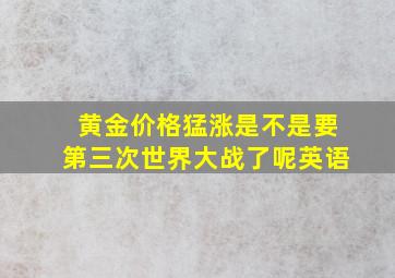 黄金价格猛涨是不是要第三次世界大战了呢英语