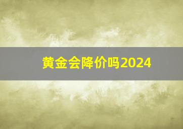 黄金会降价吗2024