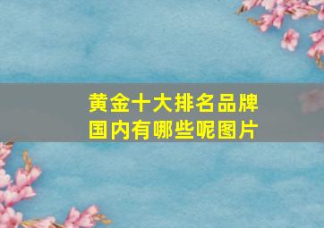 黄金十大排名品牌国内有哪些呢图片