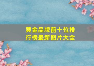 黄金品牌前十位排行榜最新图片大全