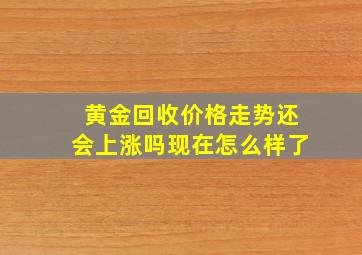 黄金回收价格走势还会上涨吗现在怎么样了