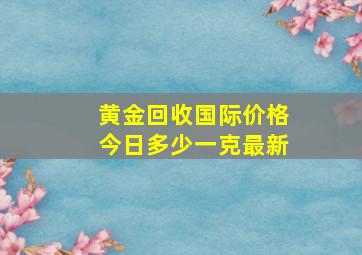 黄金回收国际价格今日多少一克最新