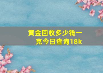 黄金回收多少钱一克今日查询18k