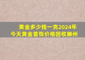 黄金多少钱一克2024年今天黄金首饰价格回收滕州