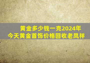 黄金多少钱一克2024年今天黄金首饰价格回收老凤祥