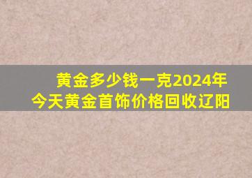 黄金多少钱一克2024年今天黄金首饰价格回收辽阳