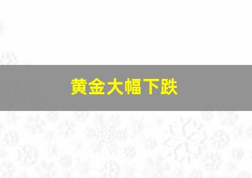 黄金大幅下跌