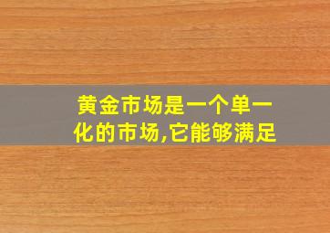 黄金市场是一个单一化的市场,它能够满足