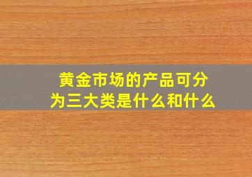 黄金市场的产品可分为三大类是什么和什么