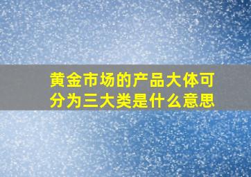 黄金市场的产品大体可分为三大类是什么意思