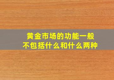 黄金市场的功能一般不包括什么和什么两种