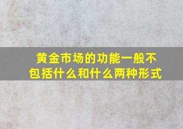 黄金市场的功能一般不包括什么和什么两种形式