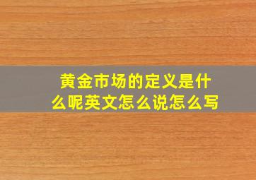 黄金市场的定义是什么呢英文怎么说怎么写