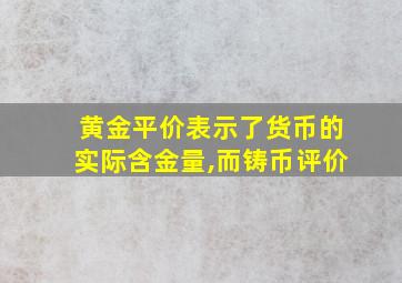 黄金平价表示了货币的实际含金量,而铸币评价