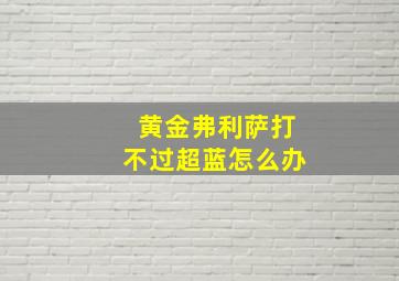 黄金弗利萨打不过超蓝怎么办