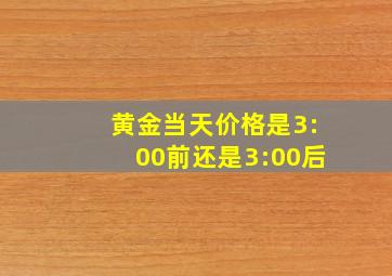 黄金当天价格是3:00前还是3:00后