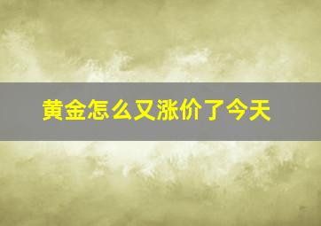 黄金怎么又涨价了今天