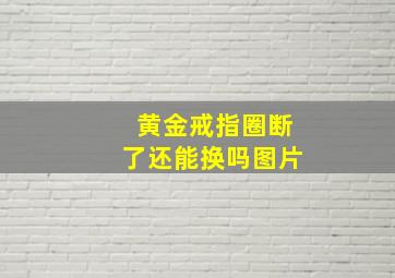 黄金戒指圈断了还能换吗图片