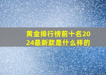 黄金排行榜前十名2024最新款是什么样的