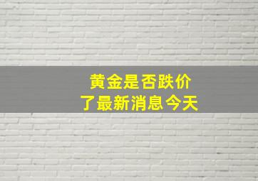 黄金是否跌价了最新消息今天