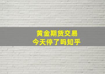 黄金期货交易今天停了吗知乎