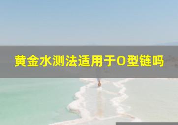 黄金水测法适用于O型链吗