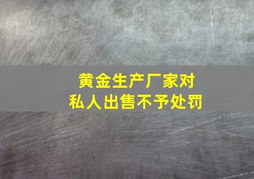 黄金生产厂家对私人出售不予处罚