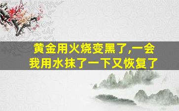 黄金用火烧变黑了,一会我用水抹了一下又恢复了