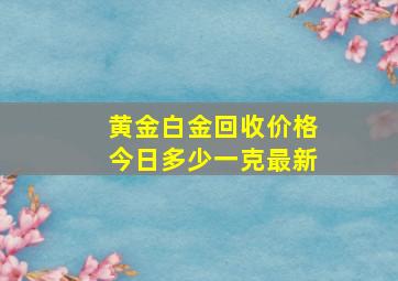 黄金白金回收价格今日多少一克最新