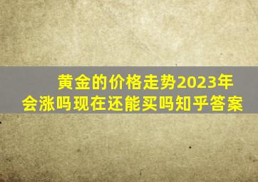 黄金的价格走势2023年会涨吗现在还能买吗知乎答案