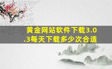 黄金网站软件下载3.0.3每天下载多少次合适