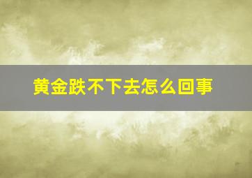 黄金跌不下去怎么回事