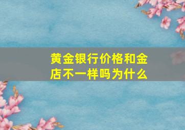 黄金银行价格和金店不一样吗为什么