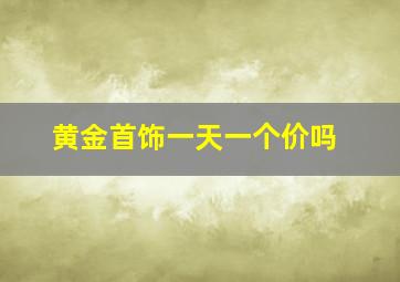 黄金首饰一天一个价吗