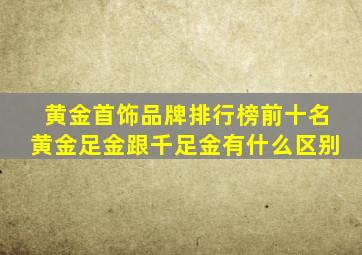 黄金首饰品牌排行榜前十名黄金足金跟千足金有什么区别