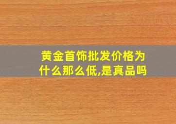 黄金首饰批发价格为什么那么低,是真品吗