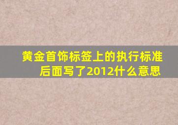 黄金首饰标签上的执行标准后面写了2012什么意思